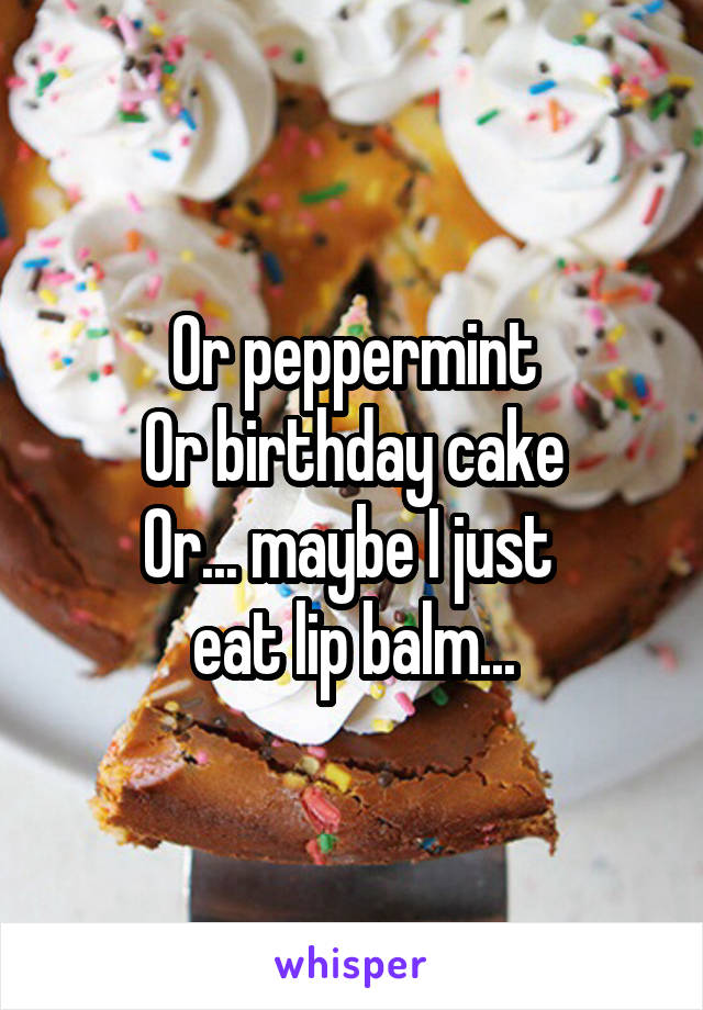 Or peppermint
Or birthday cake
Or... maybe I just 
eat lip balm...