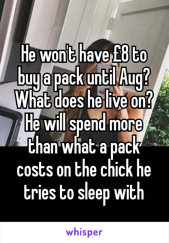 He won't have £8 to buy a pack until Aug? What does he live on? He will spend more than what a pack costs on the chick he tries to sleep with