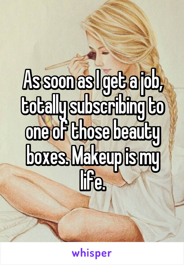 As soon as I get a job, totally subscribing to one of those beauty boxes. Makeup is my life.