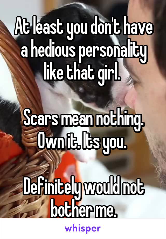 At least you don't have a hedious personality like that girl. 

Scars mean nothing. Own it. Its you. 

Definitely would not bother me.