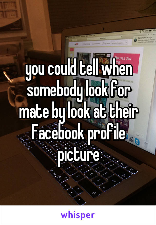 you could tell when somebody look for mate by look at their Facebook profile picture