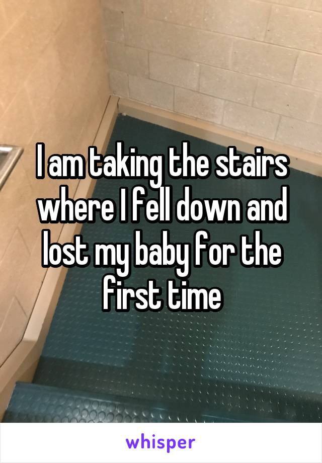 I am taking the stairs where I fell down and lost my baby for the first time