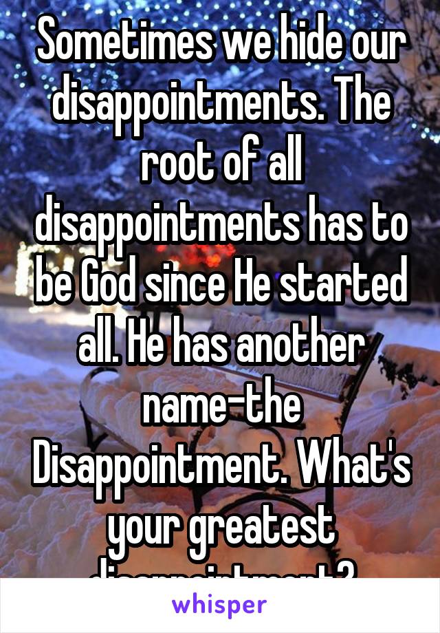 Sometimes we hide our disappointments. The root of all disappointments has to be God since He started all. He has another name-the Disappointment. What's your greatest disappointment?