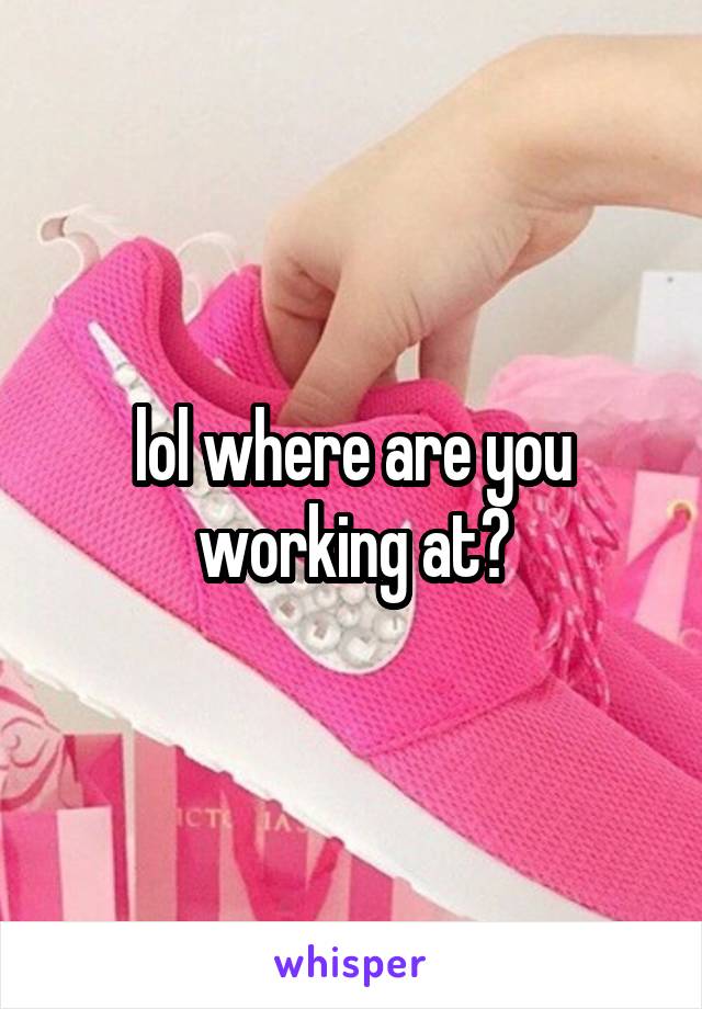 lol where are you working at?