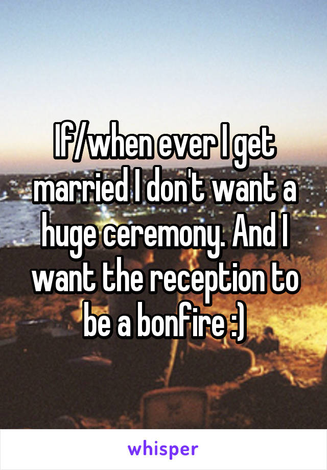 If/when ever I get married I don't want a huge ceremony. And I want the reception to be a bonfire :)