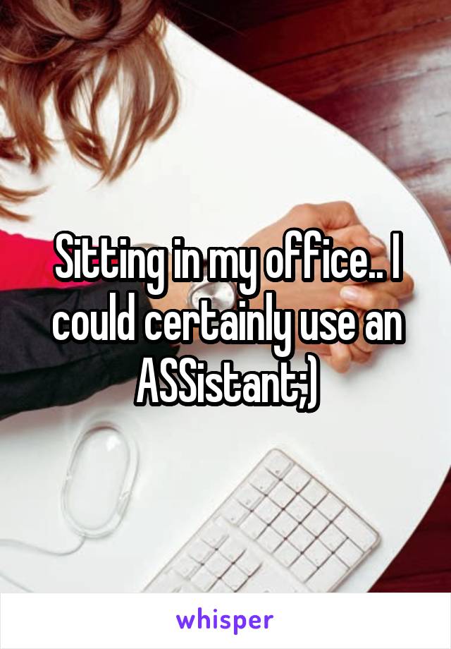 Sitting in my office.. I could certainly use an ASSistant;)