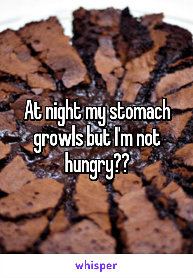 At night my stomach growls but I'm not hungry??