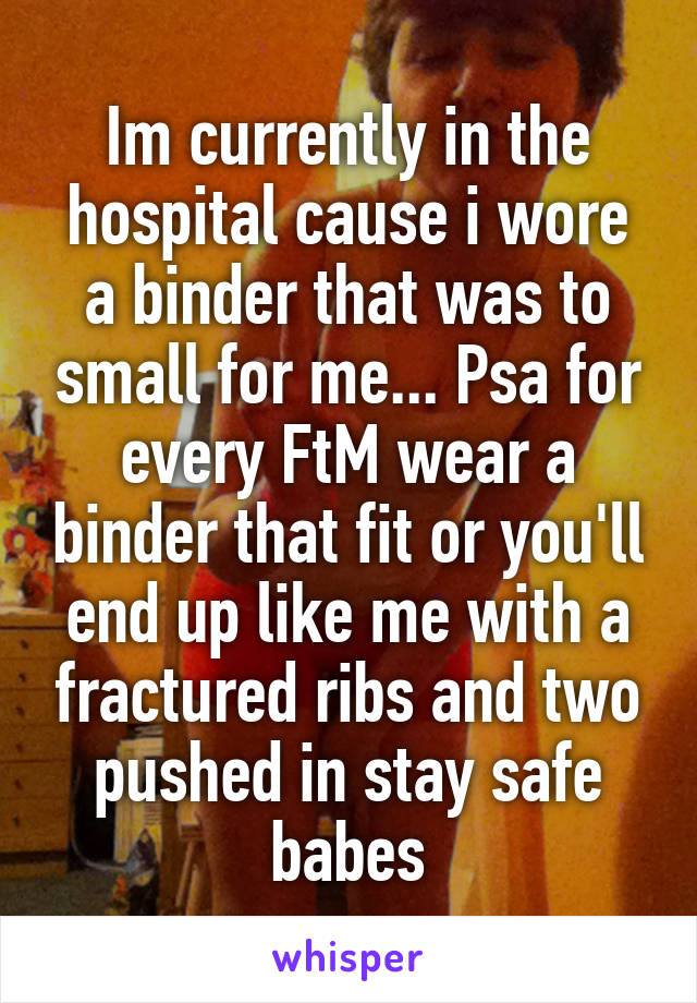 Im currently in the hospital cause i wore a binder that was to small for me... Psa for every FtM wear a binder that fit or you'll end up like me with a fractured ribs and two pushed in stay safe babes