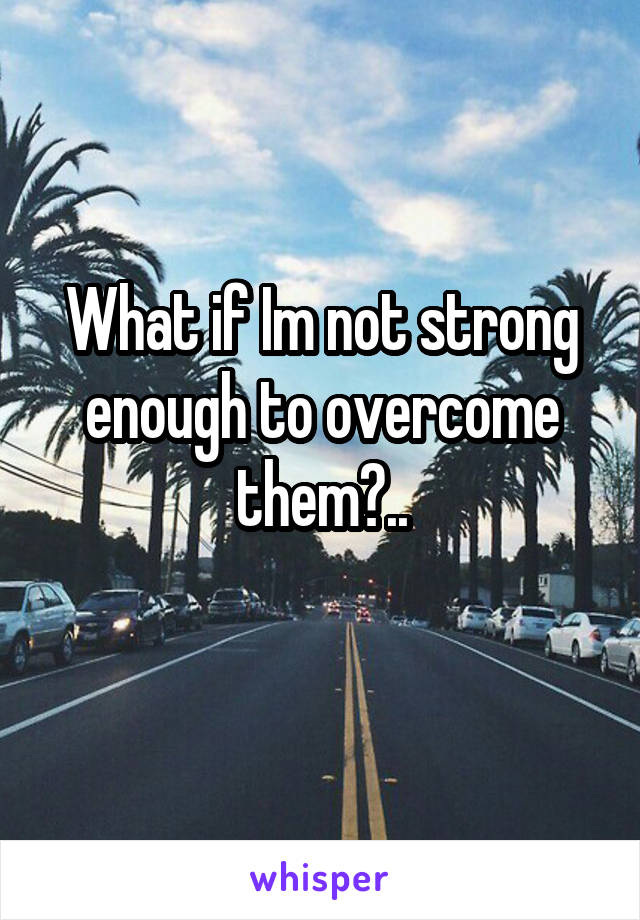 What if Im not strong enough to overcome them?..
