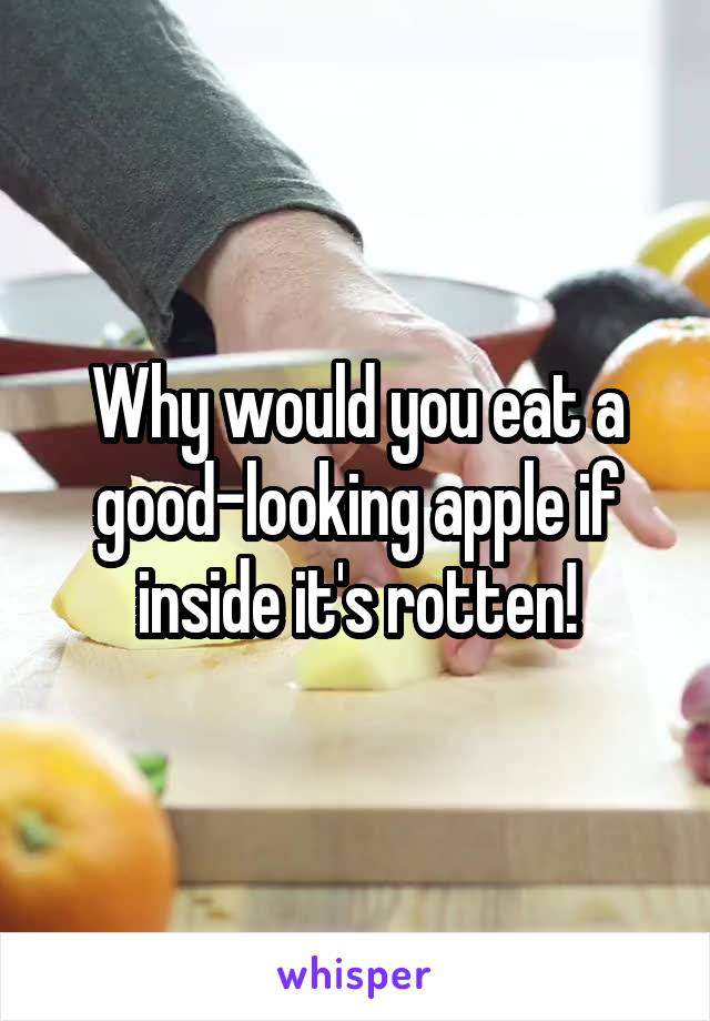 Why would you eat a good-looking apple if inside it's rotten!