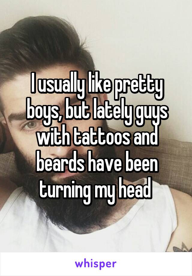 I usually like pretty boys, but lately guys with tattoos and beards have been turning my head 