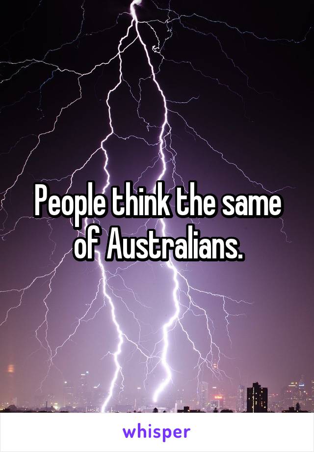 People think the same of Australians.