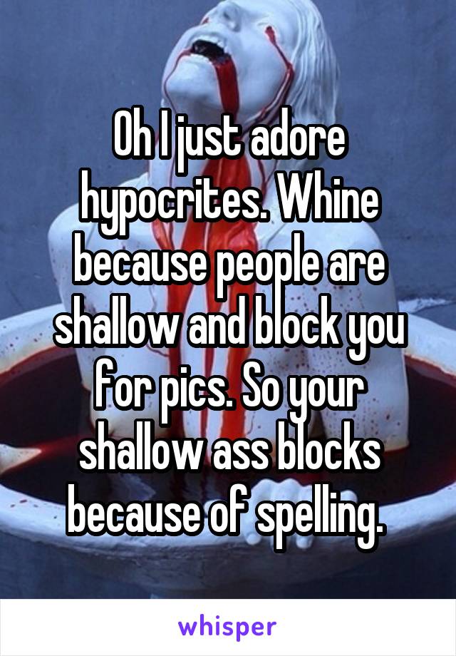 Oh I just adore hypocrites. Whine because people are shallow and block you for pics. So your shallow ass blocks because of spelling. 