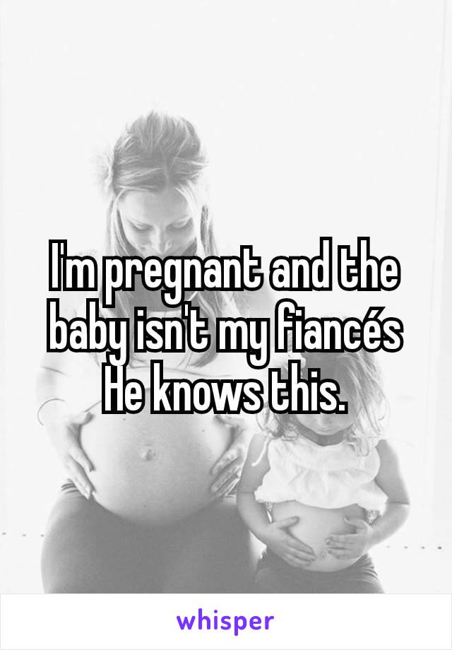 I'm pregnant and the baby isn't my fiancés He knows this.