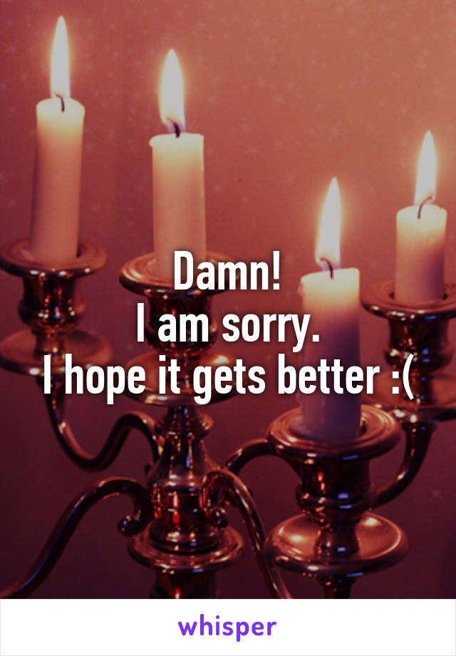 Damn!
I am sorry.
I hope it gets better :(