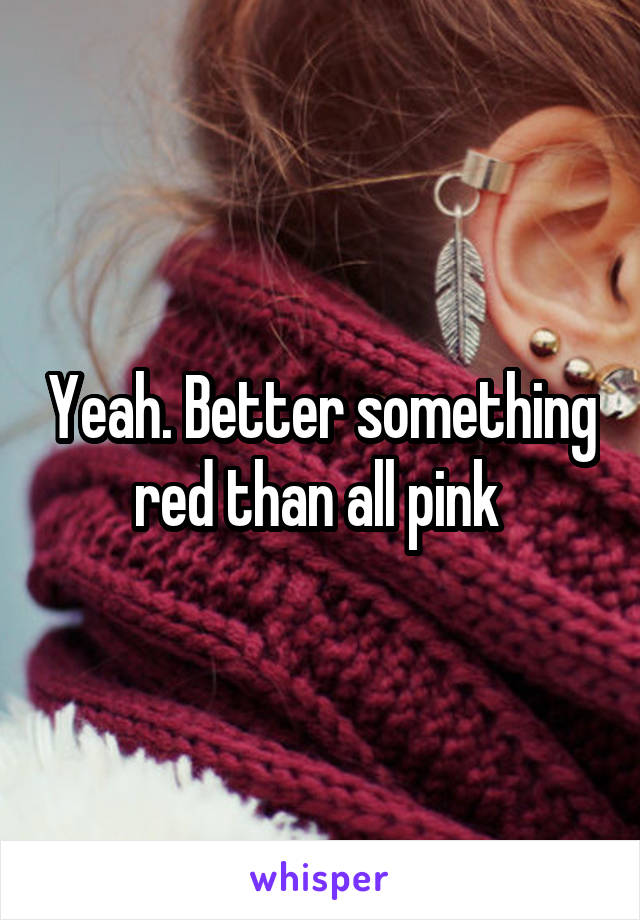 Yeah. Better something red than all pink 