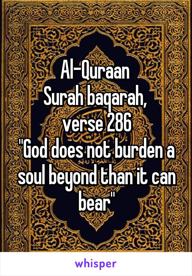 Al-Quraan 
Surah baqarah, 
verse 286
"God does not burden a soul beyond than it can bear"