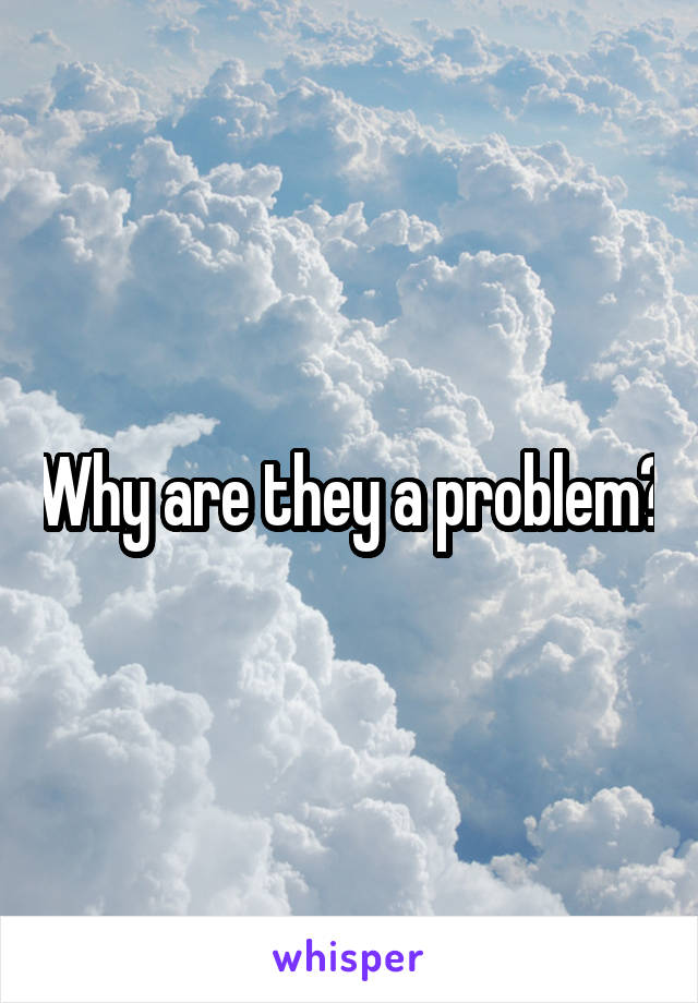 Why are they a problem?