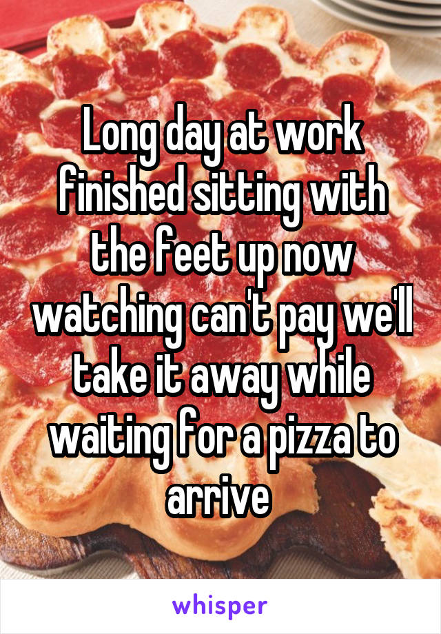 Long day at work finished sitting with the feet up now watching can't pay we'll take it away while waiting for a pizza to arrive 