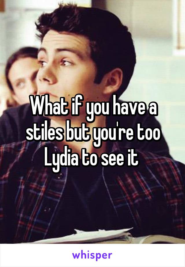 What if you have a stiles but you're too Lydia to see it 