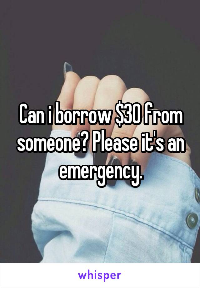 Can i borrow $30 from someone? Please it's an emergency.