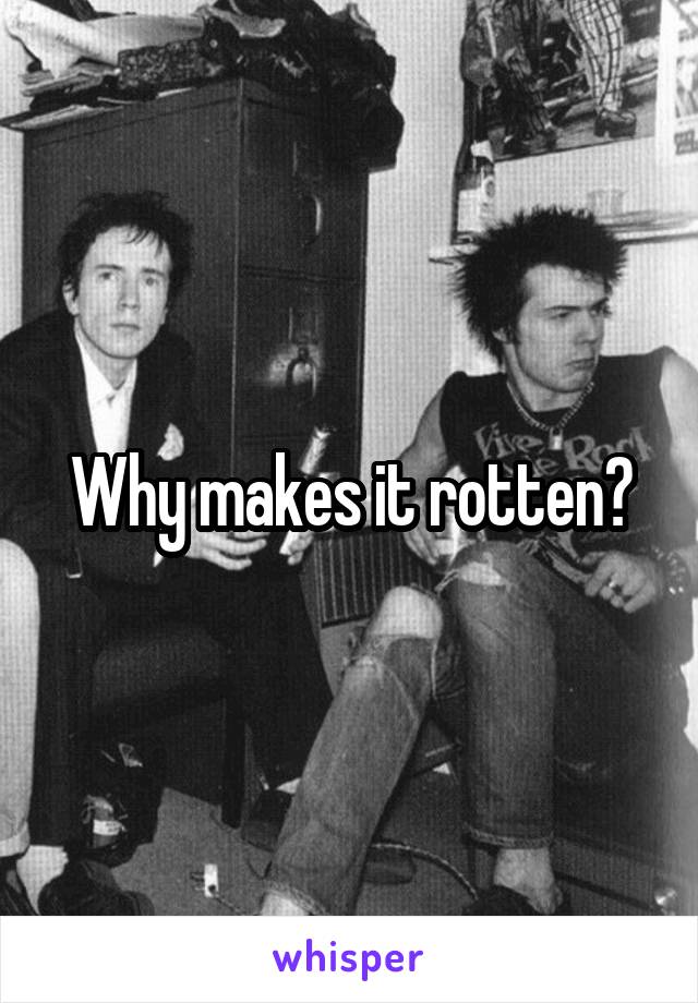 Why makes it rotten?