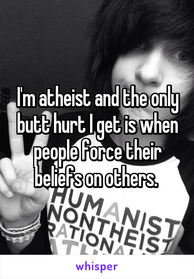 I'm atheist and the only butt hurt I get is when people force their beliefs on others. 