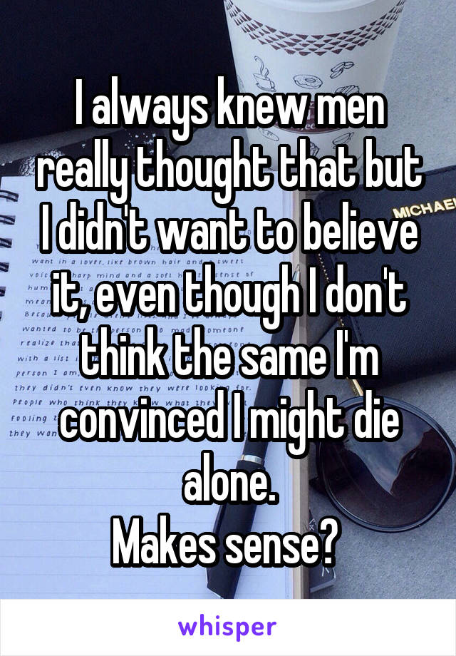 I always knew men really thought that but I didn't want to believe it, even though I don't think the same I'm convinced I might die alone.
Makes sense? 