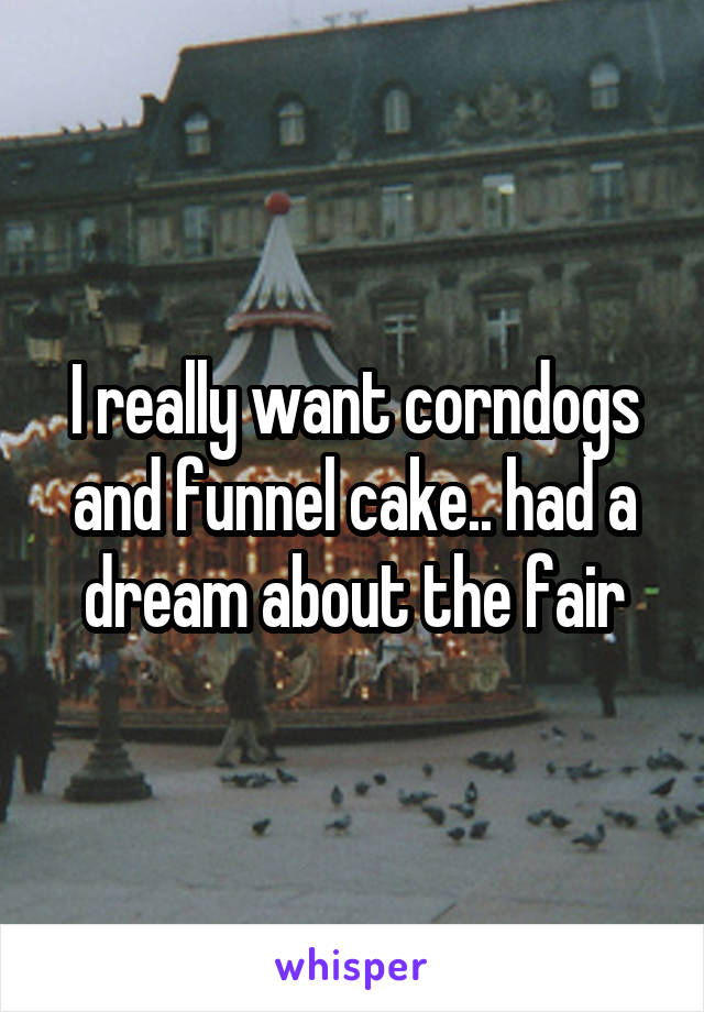 I really want corndogs and funnel cake.. had a dream about the fair