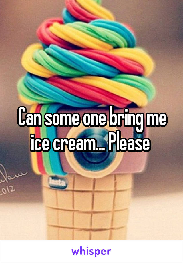 Can some one bring me ice cream... Please 