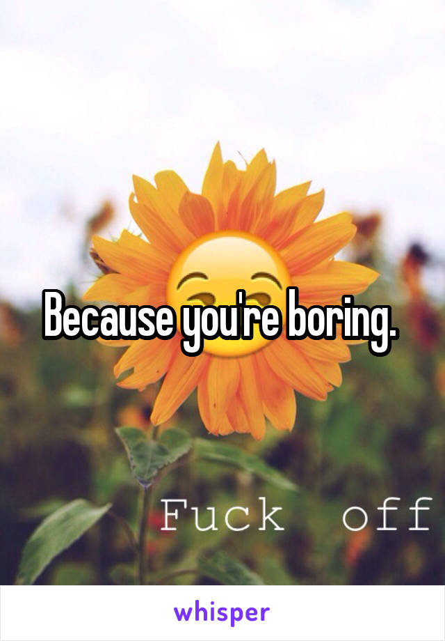 Because you're boring. 