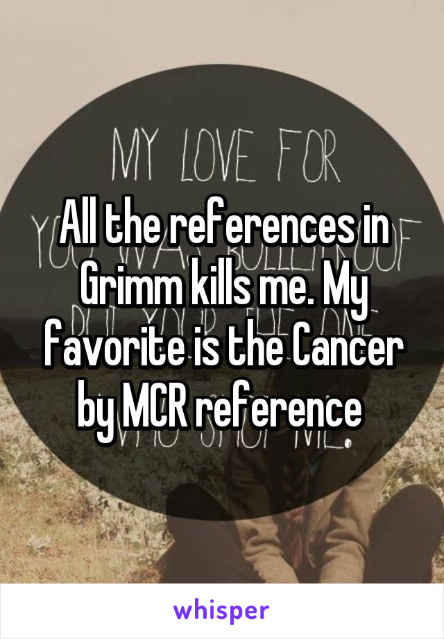 All the references in Grimm kills me. My favorite is the Cancer by MCR reference 