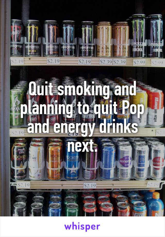 Quit smoking and planning to quit Pop and energy drinks next.