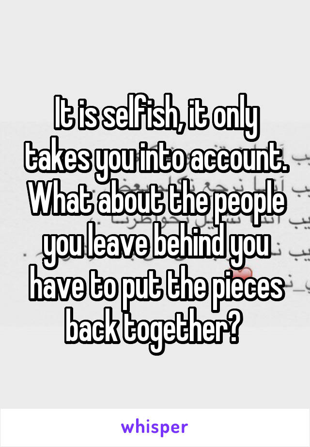 It is selfish, it only takes you into account. What about the people you leave behind you have to put the pieces back together? 