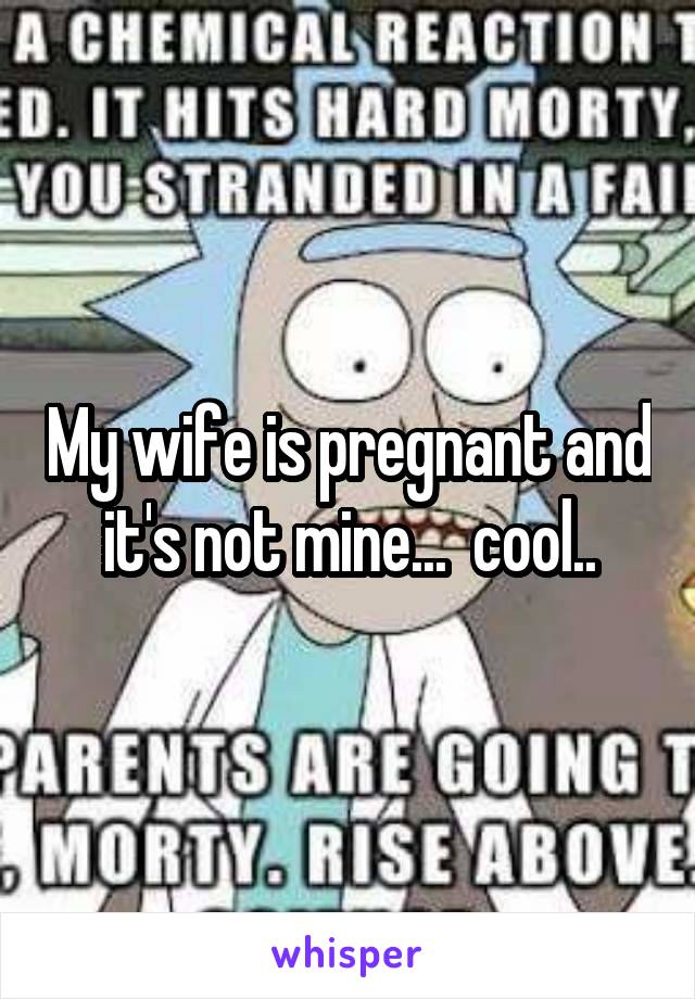 My wife is pregnant and it's not mine...  cool..