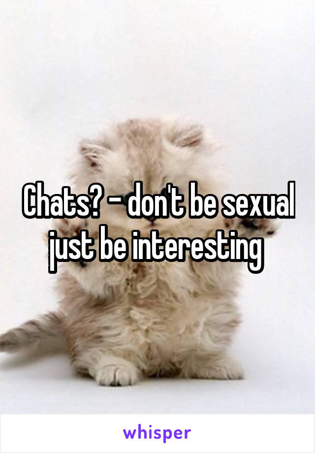 Chats? - don't be sexual just be interesting 