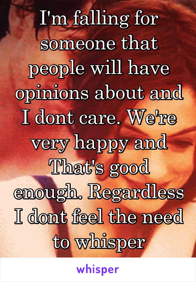 I'm falling for someone that people will have opinions about and I dont care. We're very happy and That's good enough. Regardless I dont feel the need to whisper anymore