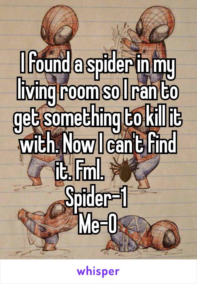 I found a spider in my living room so I ran to get something to kill it with. Now I can't find it. Fml. 🕷
Spider-1 
Me-0