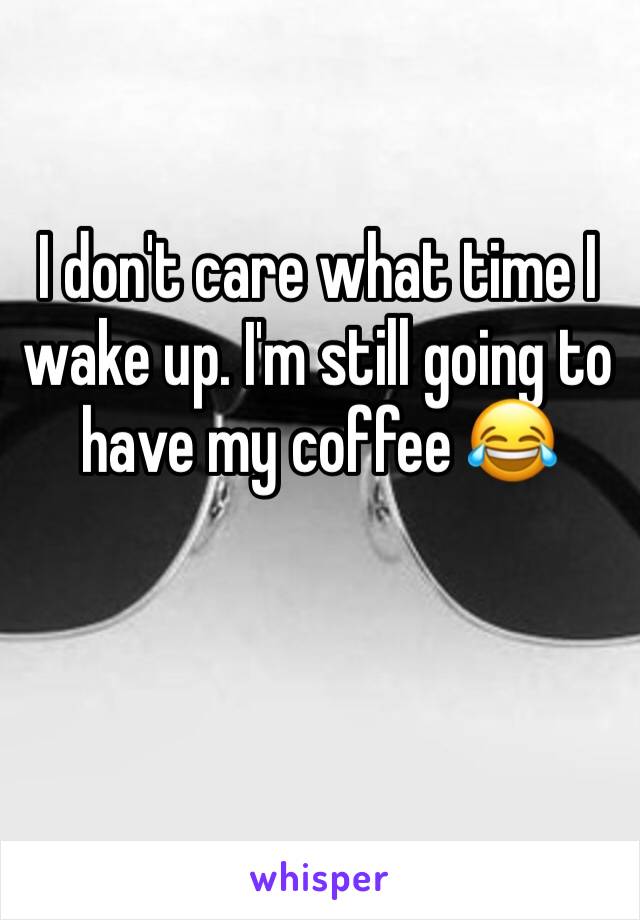 I don't care what time I wake up. I'm still going to have my coffee 😂