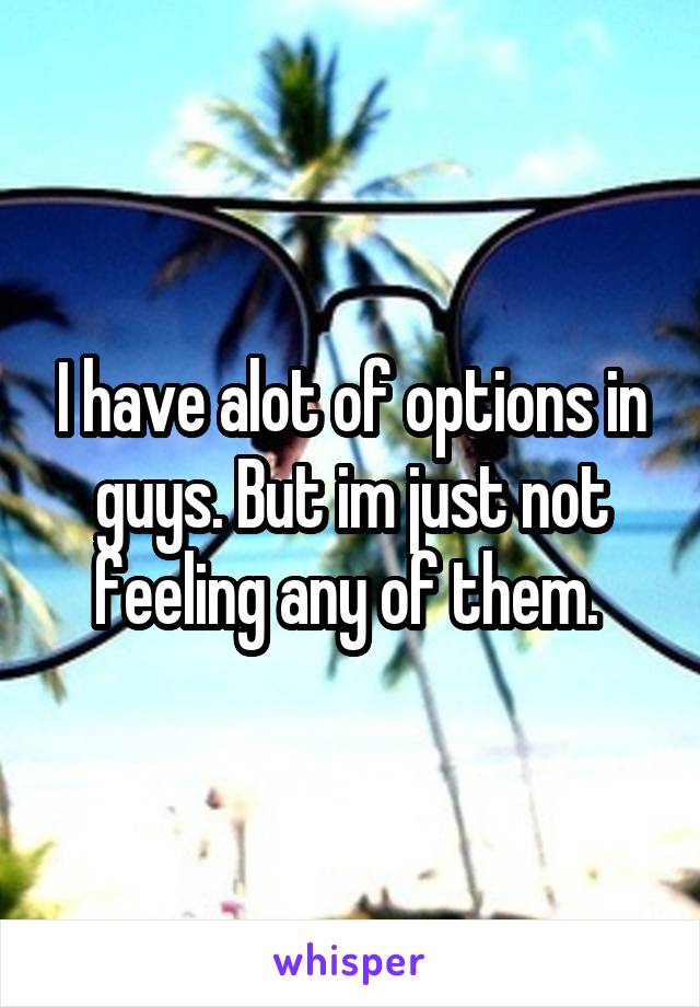 I have alot of options in guys. But im just not feeling any of them. 