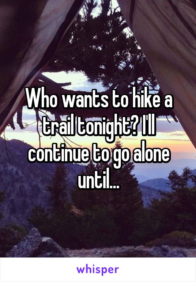 Who wants to hike a trail tonight? I'll continue to go alone until...