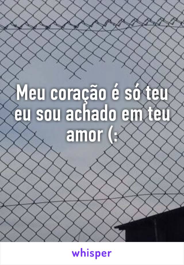 Meu coração é só teu eu sou achado em teu amor (: