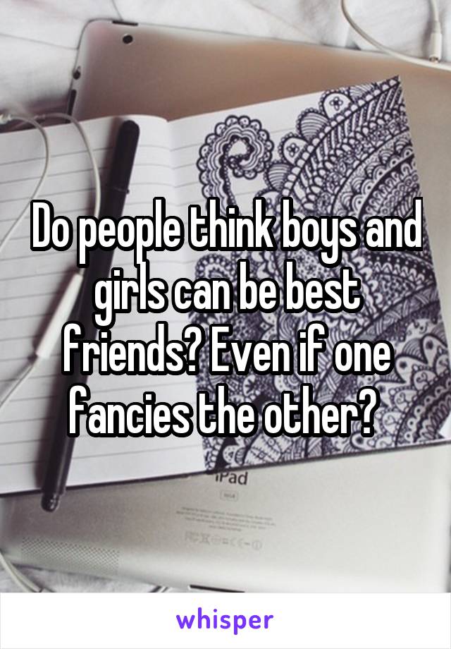 Do people think boys and girls can be best friends? Even if one fancies the other? 