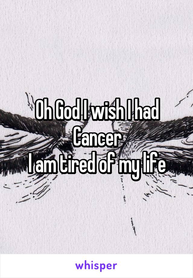 Oh God I wish I had Cancer
I am tired of my life