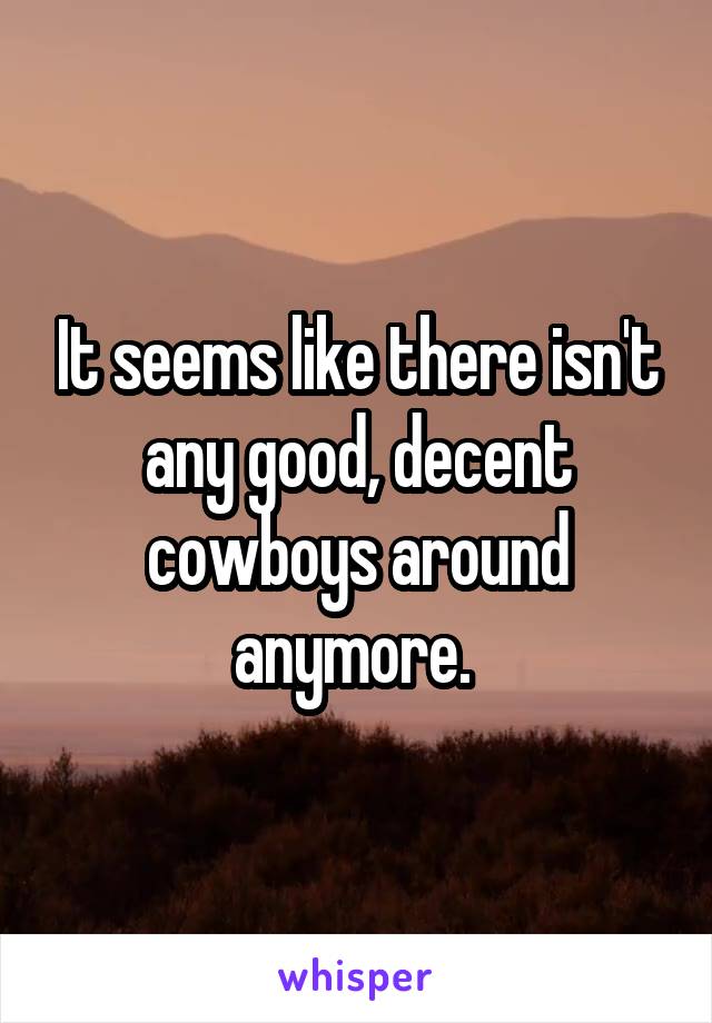 It seems like there isn't any good, decent cowboys around anymore. 