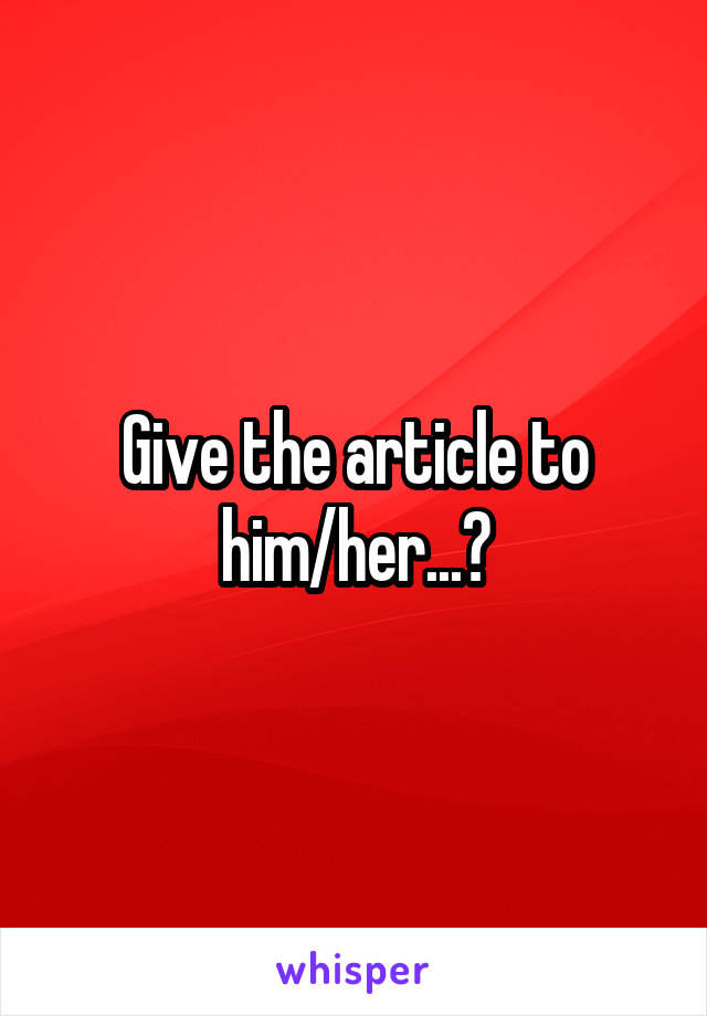 Give the article to him/her...?