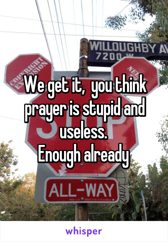 We get it,  you think prayer is stupid and useless. 
Enough already 