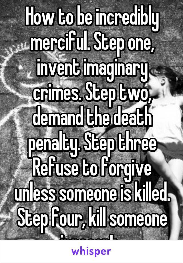 How to be incredibly merciful. Step one, invent imaginary crimes. Step two, demand the death penalty. Step three Refuse to forgive unless someone is killed. Step four, kill someone innocent. 