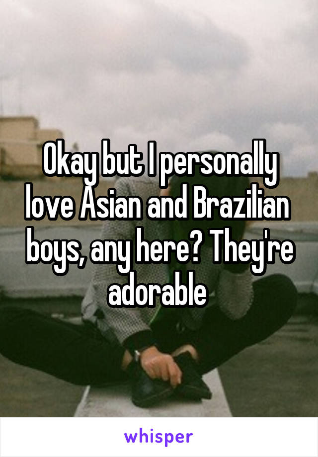 Okay but I personally love Asian and Brazilian  boys, any here? They're adorable 