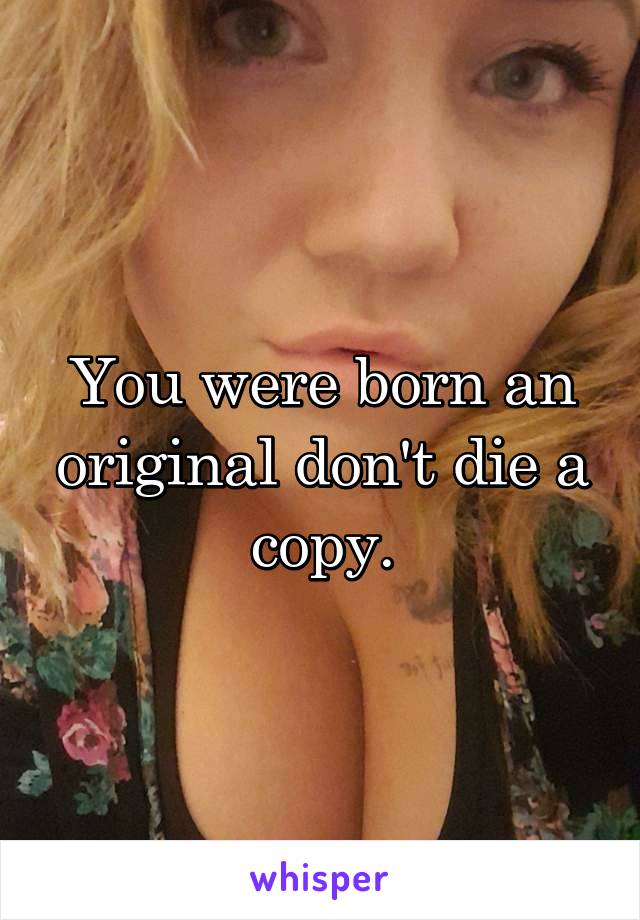 You were born an original don't die a copy.